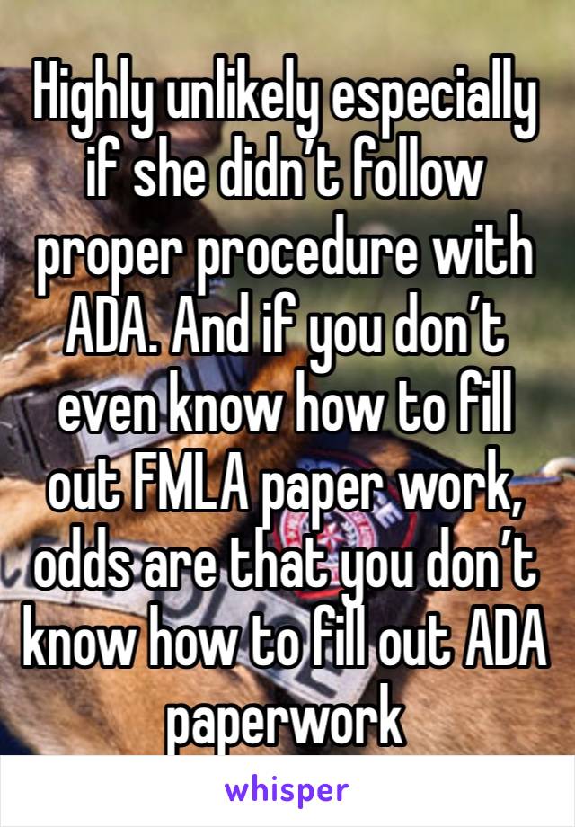 Highly unlikely especially if she didn’t follow proper procedure with ADA. And if you don’t even know how to fill out FMLA paper work, odds are that you don’t know how to fill out ADA paperwork 