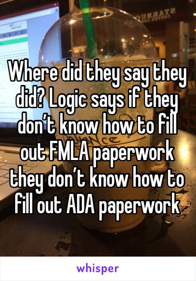 Where did they say they did? Logic says if they don’t know how to fill out FMLA paperwork they don’t know how to fill out ADA paperwork 