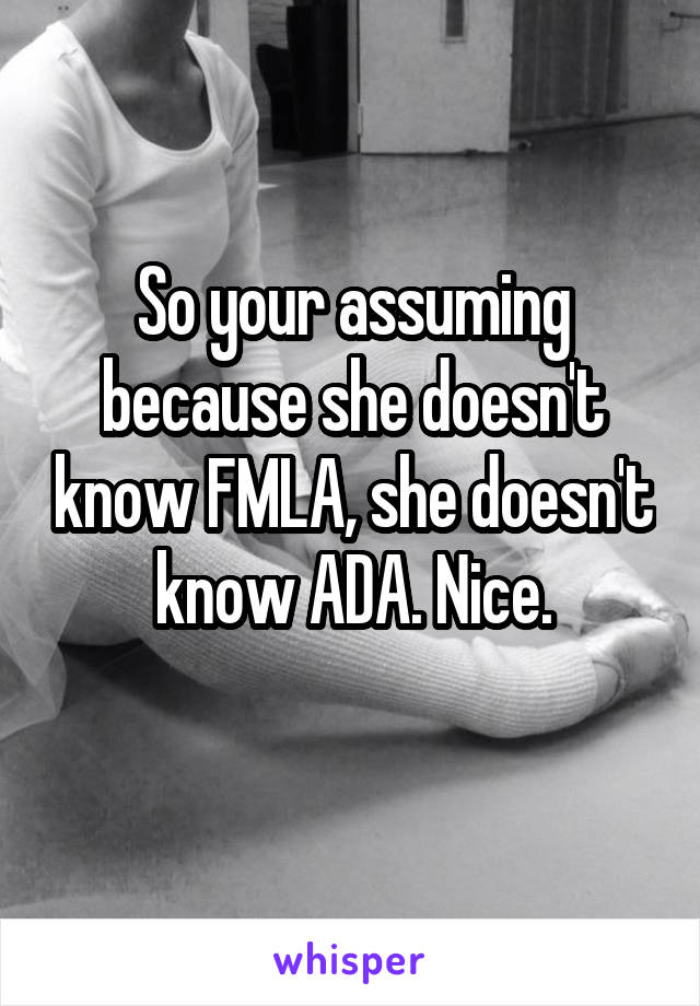 So your assuming because she doesn't know FMLA, she doesn't know ADA. Nice.
