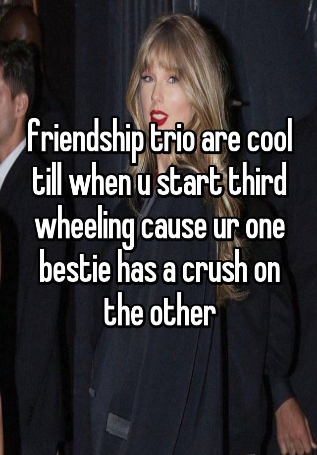 friendship trio are cool till when u start third wheeling cause ur one bestie has a crush on the other