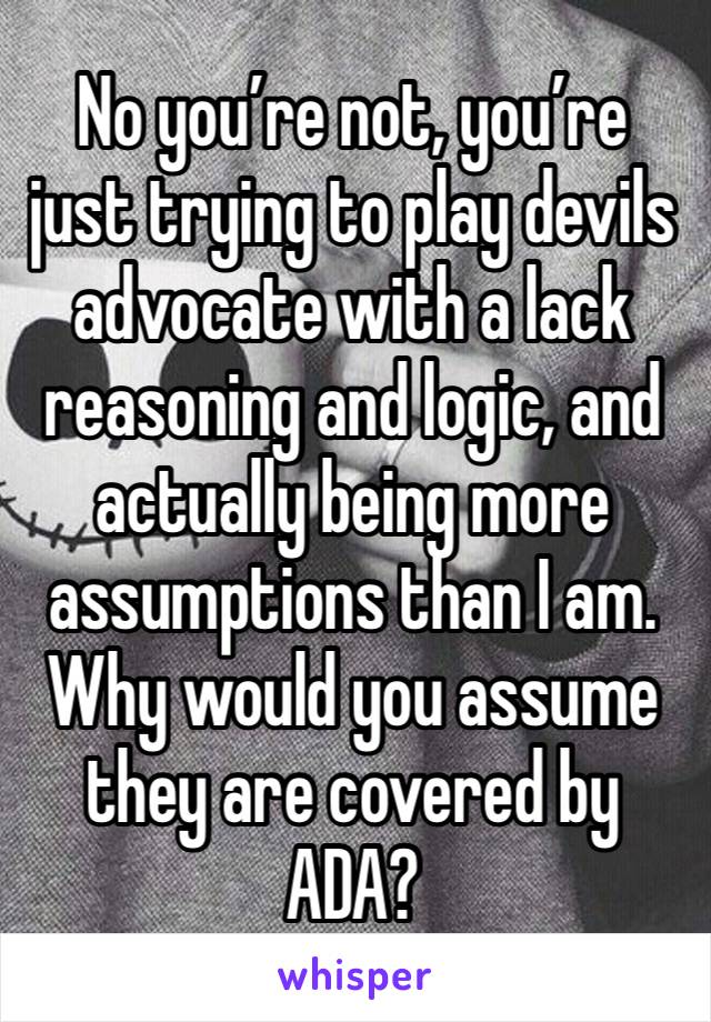 No you’re not, you’re just trying to play devils advocate with a lack reasoning and logic, and actually being more assumptions than I am. Why would you assume they are covered by ADA? 