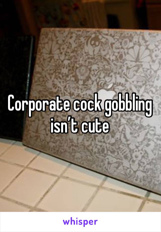 Corporate cock gobbling isn’t cute 