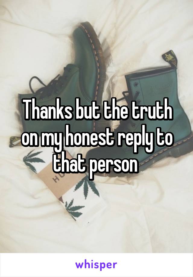 Thanks but the truth on my honest reply to that person 