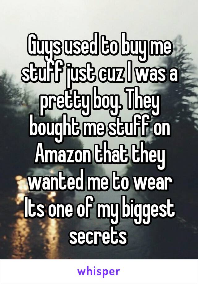 Guys used to buy me stuff just cuz I was a pretty boy. They bought me stuff on Amazon that they wanted me to wear
Its one of my biggest secrets 