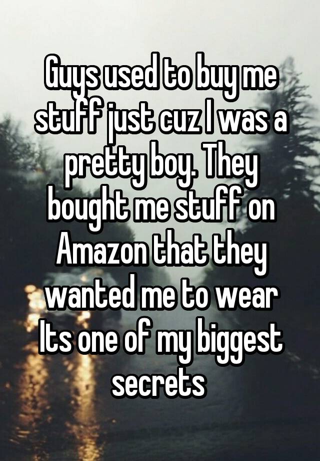 Guys used to buy me stuff just cuz I was a pretty boy. They bought me stuff on Amazon that they wanted me to wear
Its one of my biggest secrets 