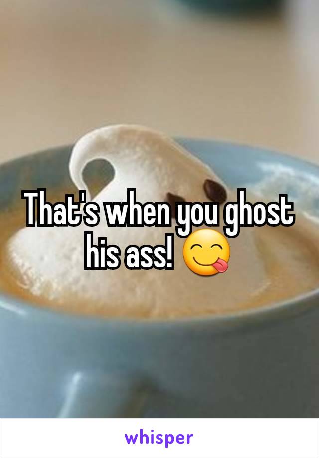 That's when you ghost his ass! 😋