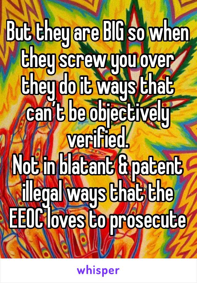 But they are BIG so when they screw you over they do it ways that can’t be objectively verified. 
Not in blatant & patent illegal ways that the EEOC loves to prosecute 
