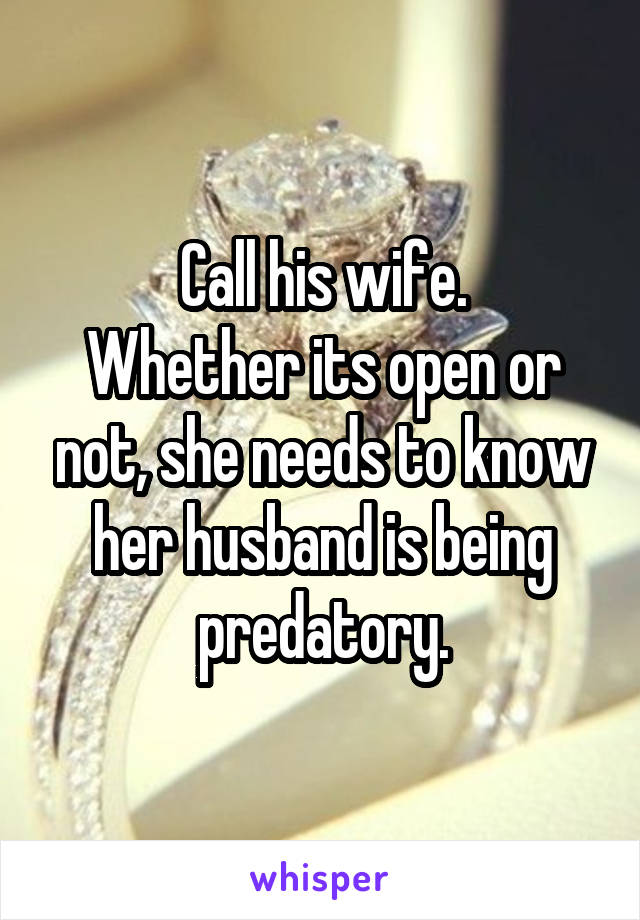 Call his wife.
Whether its open or not, she needs to know her husband is being predatory.