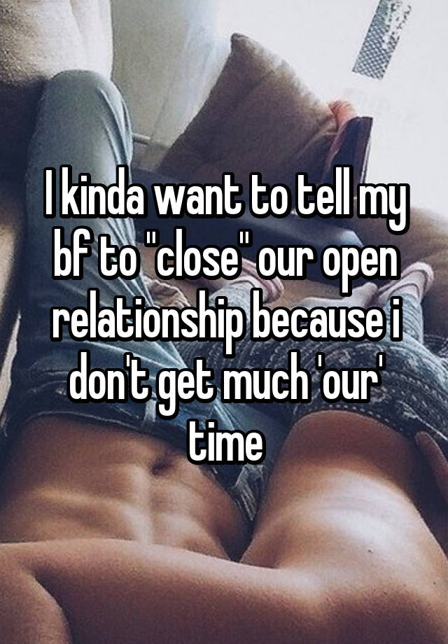 I kinda want to tell my bf to "close" our open relationship because i don't get much 'our' time