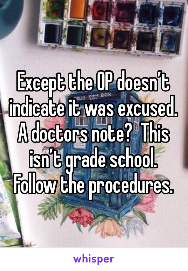 Except the OP doesn’t indicate it was excused.  A doctors note?  This isn’t grade school.  Follow the procedures.