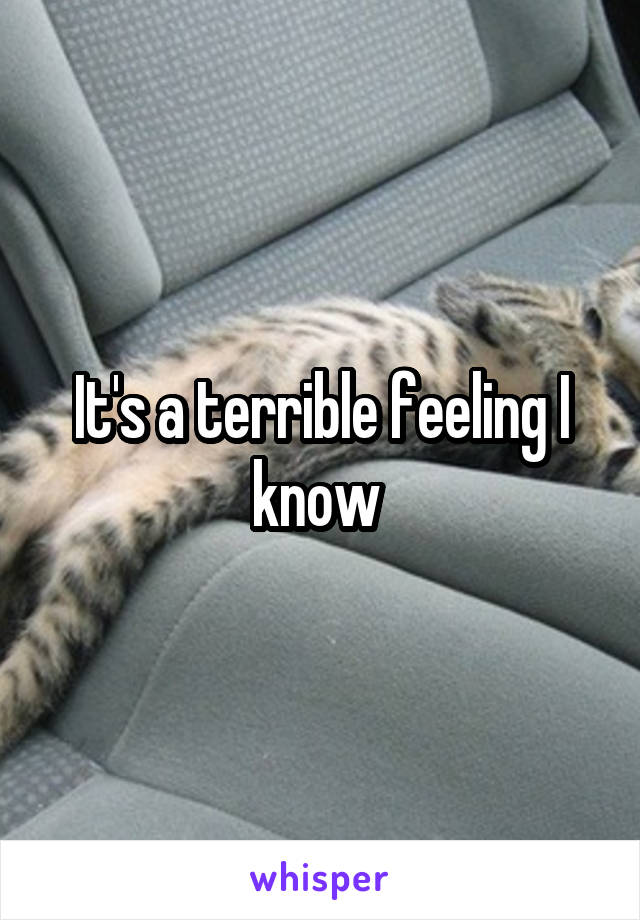 It's a terrible feeling I know 