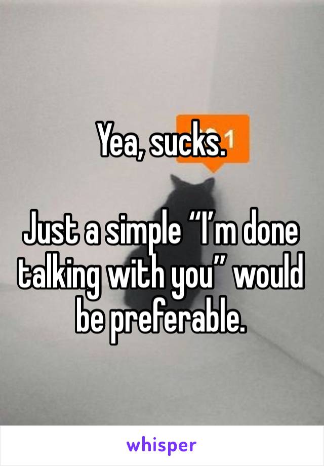 Yea, sucks. 

Just a simple “I’m done talking with you” would be preferable. 