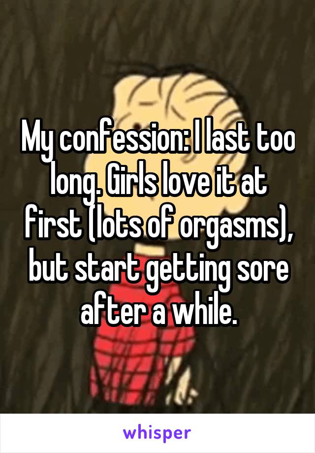 My confession: I last too long. Girls love it at first (lots of orgasms), but start getting sore after a while.