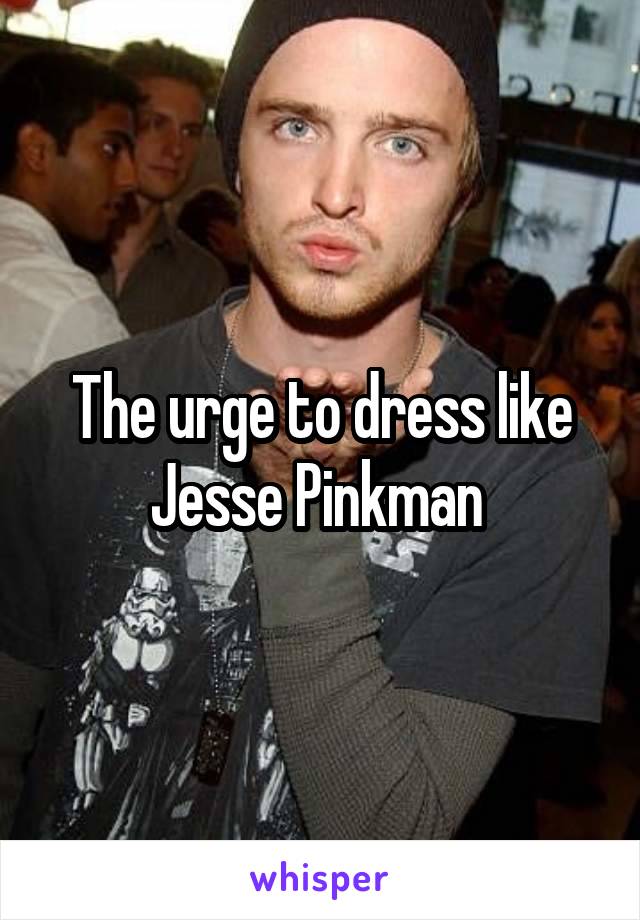 The urge to dress like Jesse Pinkman 