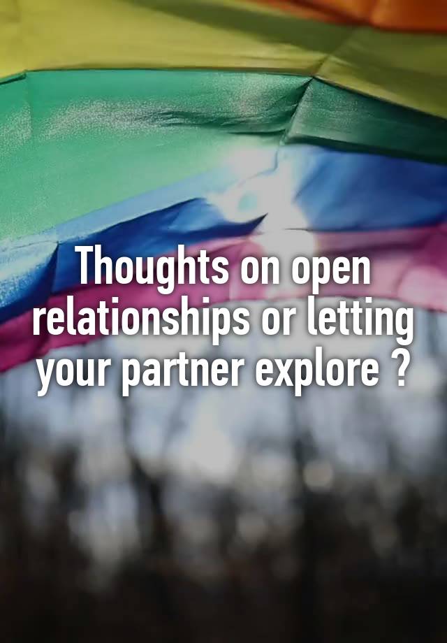 Thoughts on open relationships or letting your partner explore ?
