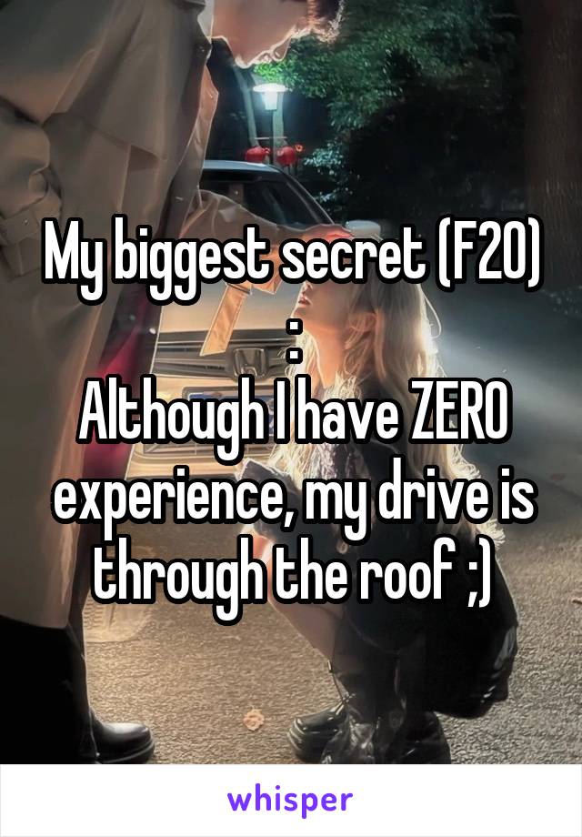 My biggest secret (F20) :
Although I have ZERO experience, my drive is through the roof ;)