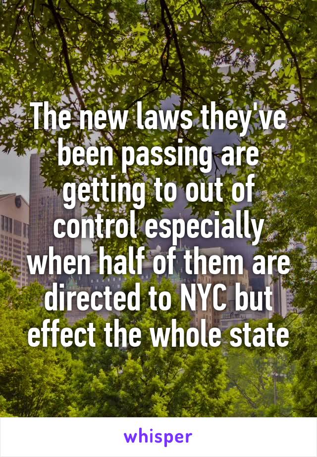 The new laws they've been passing are getting to out of control especially when half of them are directed to NYC but effect the whole state