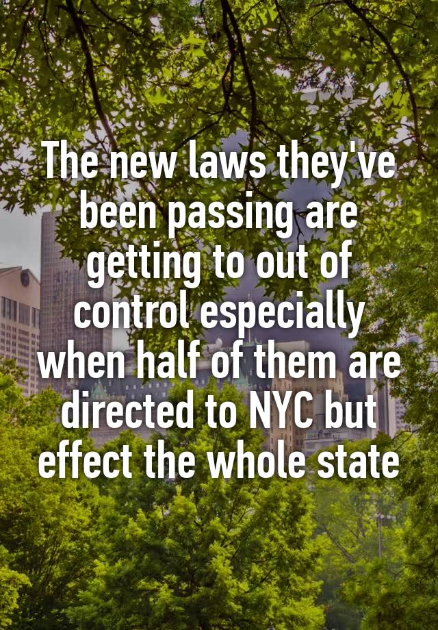 The new laws they've been passing are getting to out of control especially when half of them are directed to NYC but effect the whole state