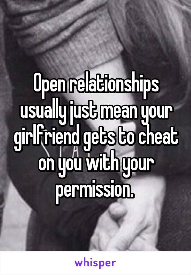 Open relationships usually just mean your girlfriend gets to cheat on you with your permission. 
