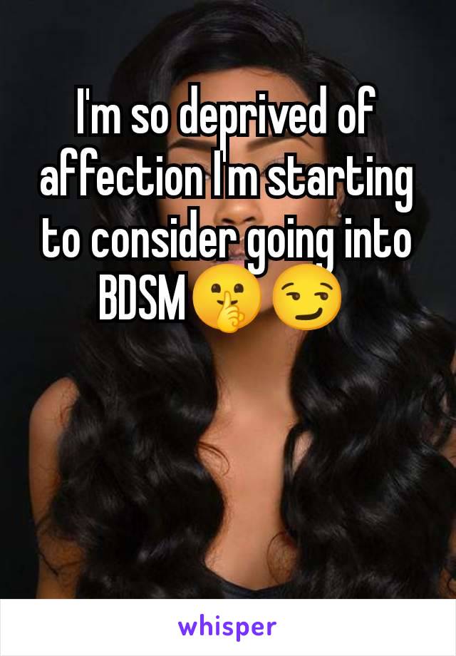 I'm so deprived of affection I'm starting to consider going into BDSM🤫😏 