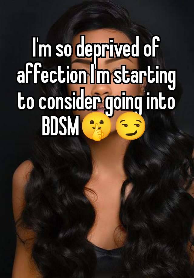 I'm so deprived of affection I'm starting to consider going into BDSM🤫😏 