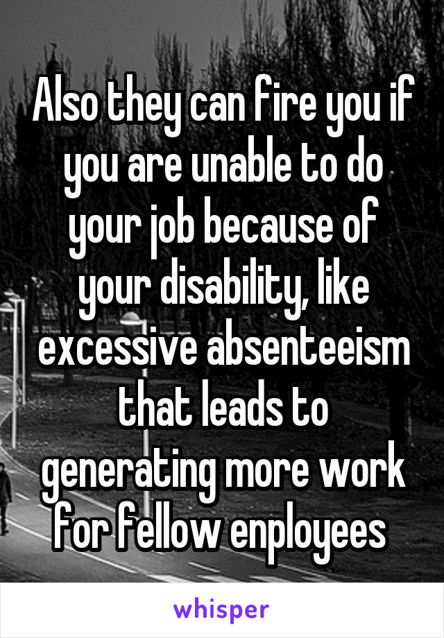 Also they can fire you if you are unable to do your job because of your disability, like excessive absenteeism that leads to generating more work for fellow enployees 