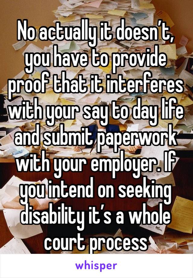 No actually it doesn’t, you have to provide proof that it interferes with your say to day life and submit paperwork with your employer. If you intend on seeking disability it’s a whole court process