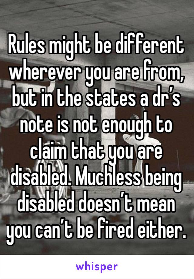 Rules might be different wherever you are from, but in the states a dr’s note is not enough to claim that you are disabled. Muchless being disabled doesn’t mean you can’t be fired either. 