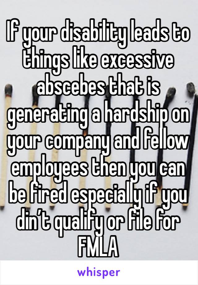 If your disability leads to things like excessive abscebes that is generating a hardship on your company and fellow employees then you can be fired especially if you din’t qualify or file for FMLA