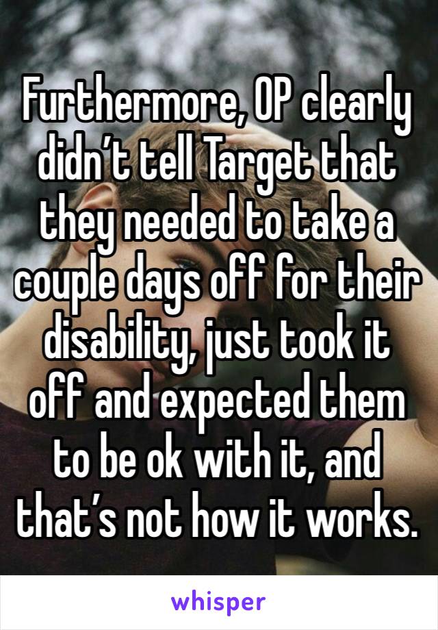 Furthermore, OP clearly didn’t tell Target that they needed to take a couple days off for their disability, just took it off and expected them to be ok with it, and that’s not how it works. 