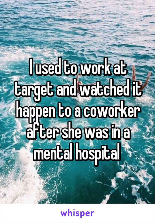 I used to work at target and watched it happen to a coworker after she was in a mental hospital 