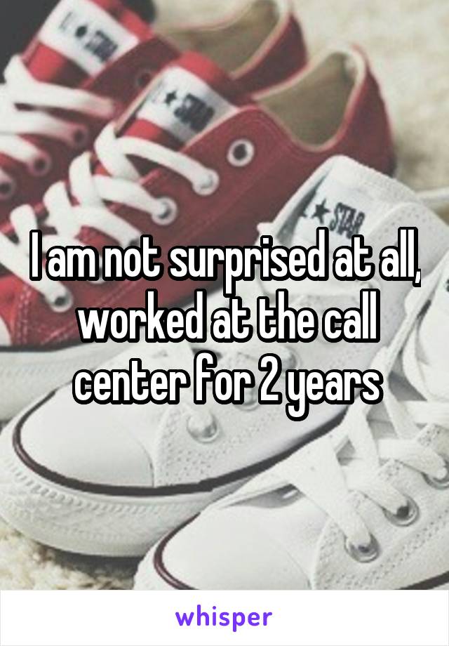 I am not surprised at all, worked at the call center for 2 years