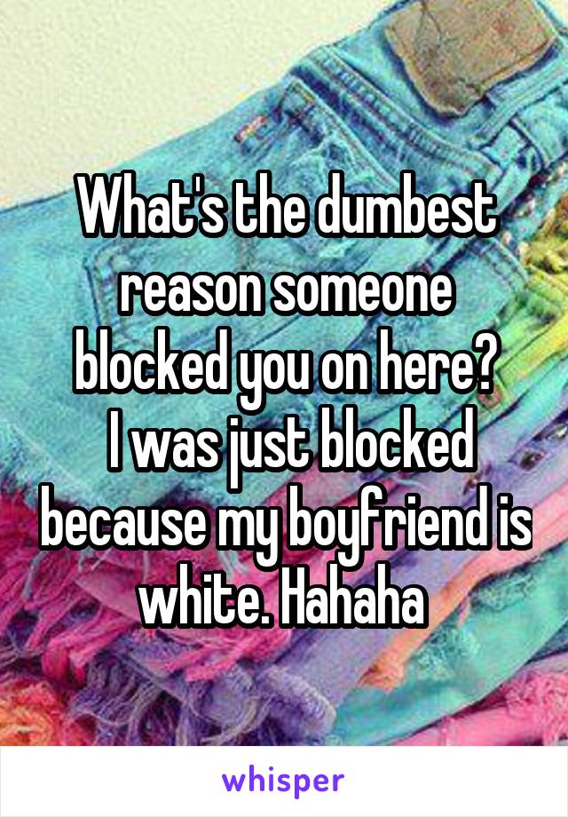 What's the dumbest reason someone blocked you on here?
 I was just blocked because my boyfriend is white. Hahaha 