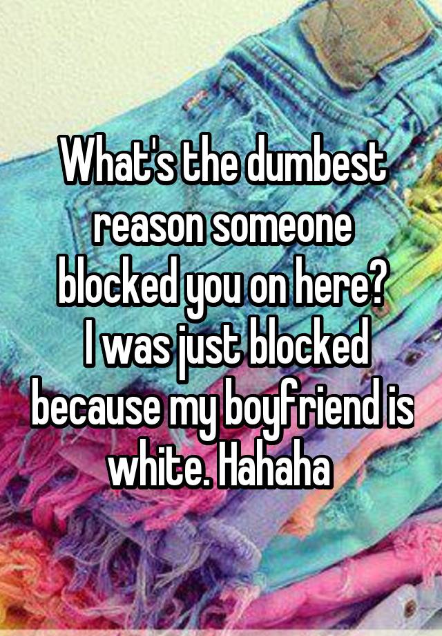 What's the dumbest reason someone blocked you on here?
 I was just blocked because my boyfriend is white. Hahaha 