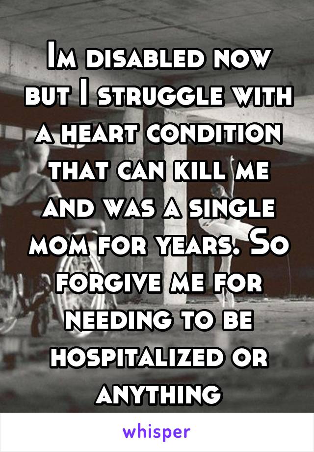 Im disabled now but I struggle with a heart condition that can kill me and was a single mom for years. So forgive me for needing to be hospitalized or anything