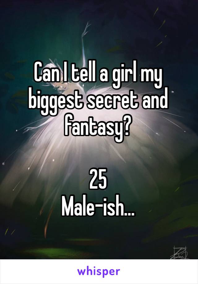 Can I tell a girl my biggest secret and fantasy? 

25 
Male-ish…