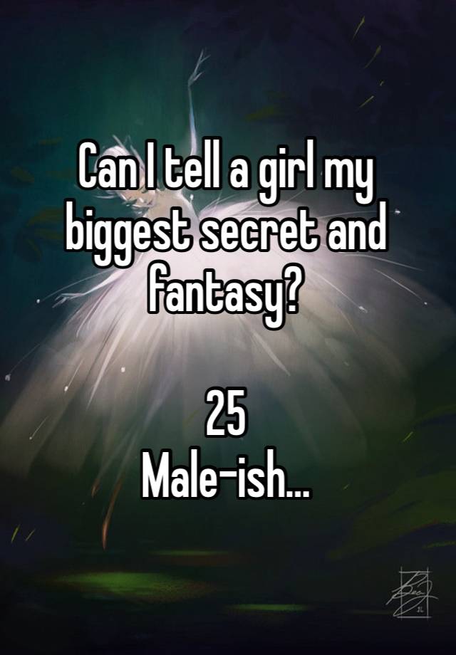 Can I tell a girl my biggest secret and fantasy? 

25 
Male-ish…