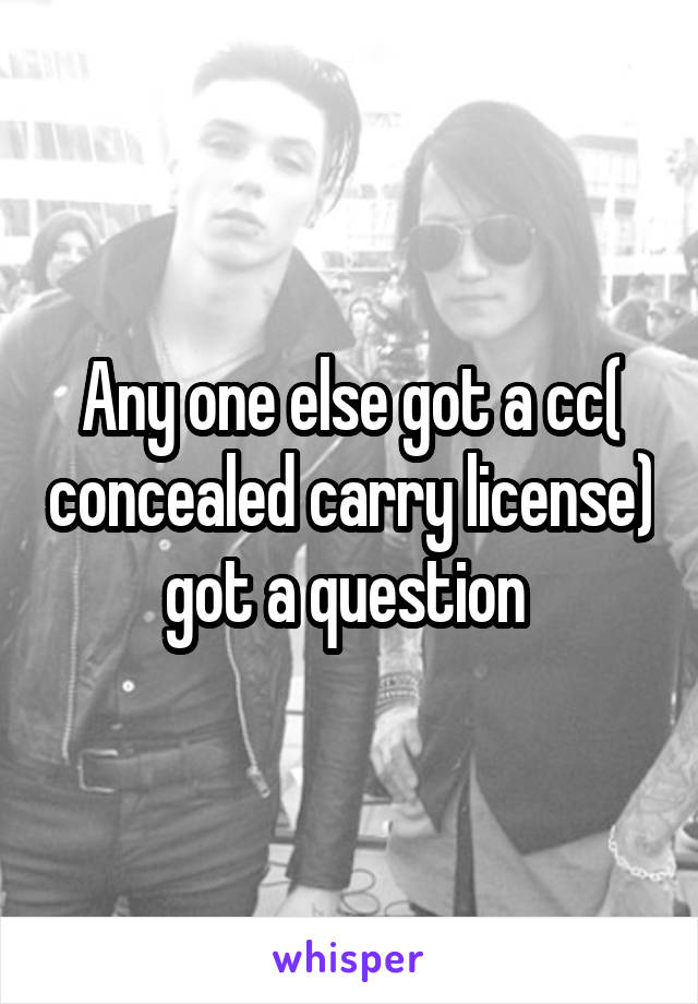 Any one else got a cc( concealed carry license) got a question 