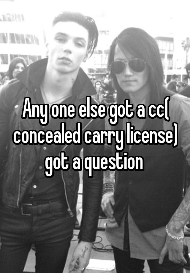 Any one else got a cc( concealed carry license) got a question 