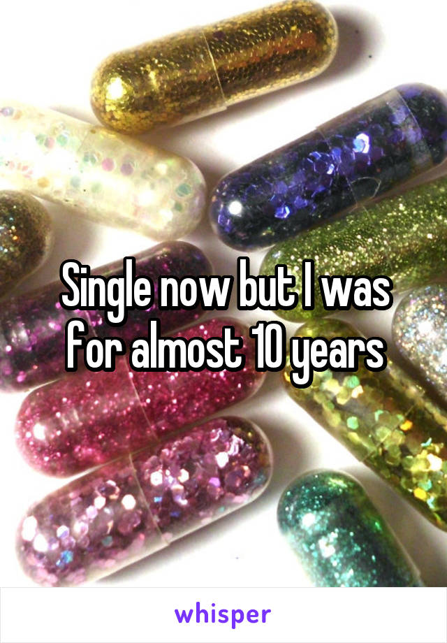 Single now but I was for almost 10 years