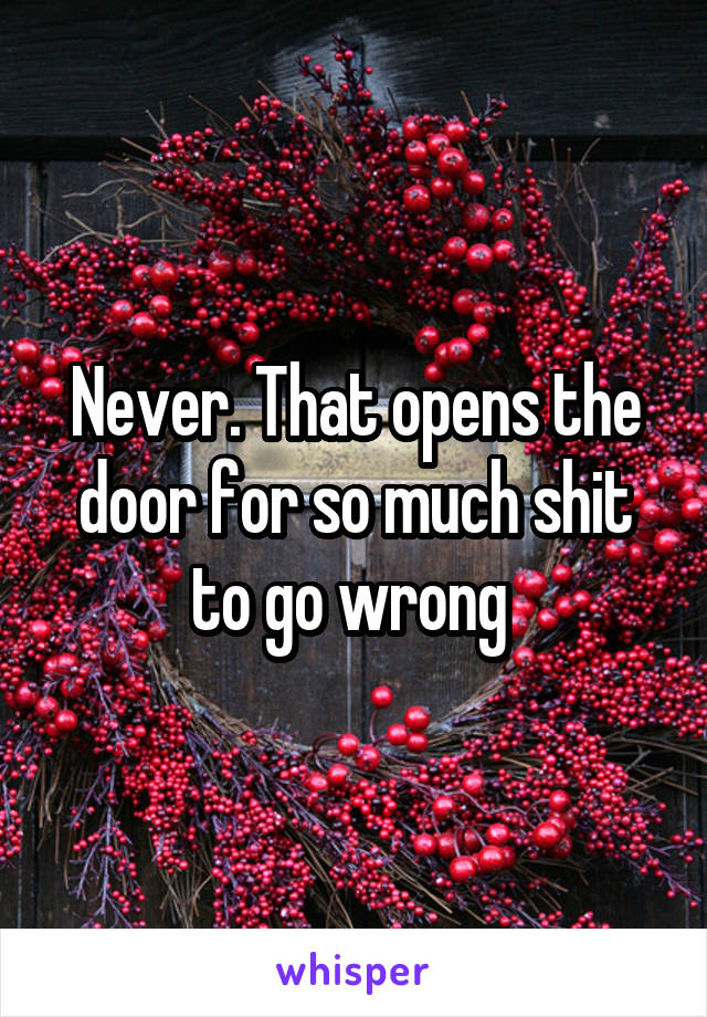 Never. That opens the door for so much shit to go wrong 