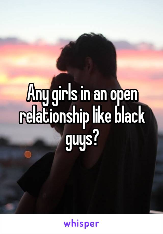 Any girls in an open relationship like black guys?