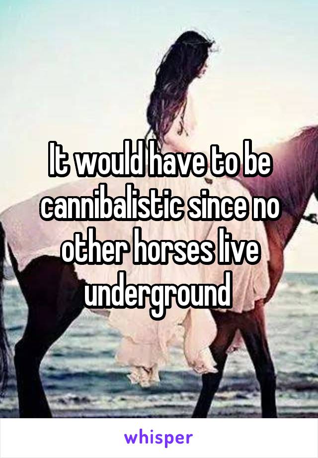 It would have to be cannibalistic since no other horses live underground 