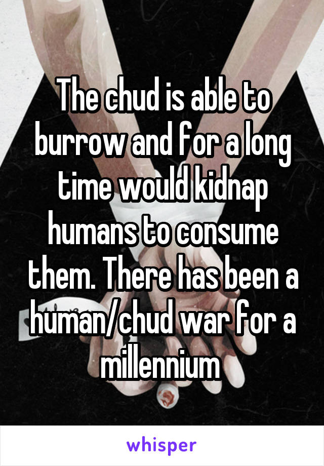 The chud is able to burrow and for a long time would kidnap humans to consume them. There has been a human/chud war for a millennium 