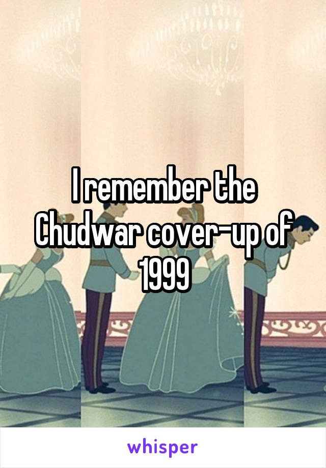 I remember the Chudwar cover-up of 1999