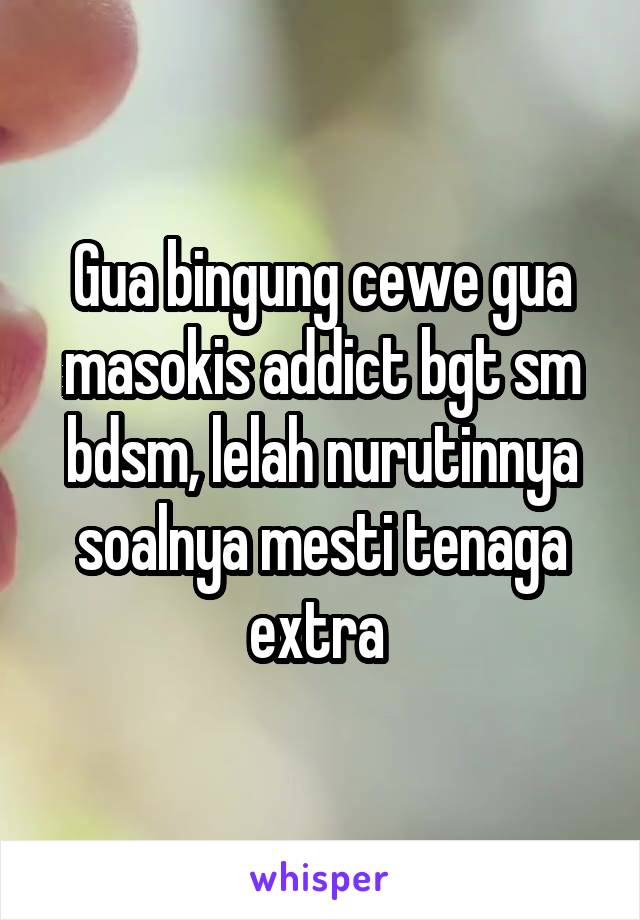 Gua bingung cewe gua masokis addict bgt sm bdsm, lelah nurutinnya soalnya mesti tenaga extra 