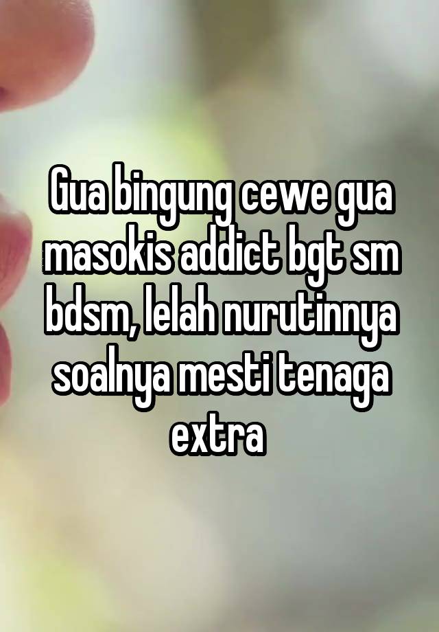 Gua bingung cewe gua masokis addict bgt sm bdsm, lelah nurutinnya soalnya mesti tenaga extra 