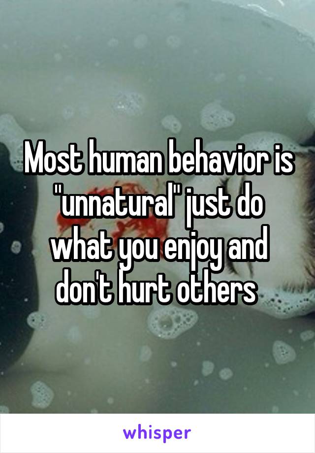 Most human behavior is "unnatural" just do what you enjoy and don't hurt others 