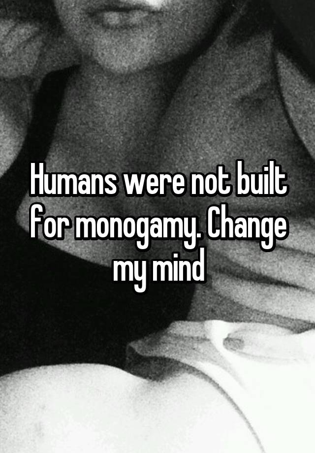 Humans were not built for monogamy. Change my mind