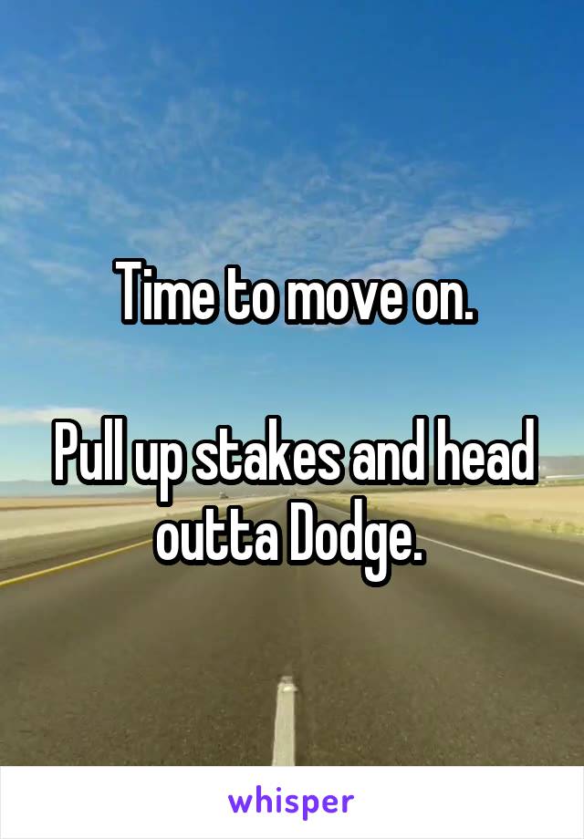 Time to move on.

Pull up stakes and head outta Dodge. 